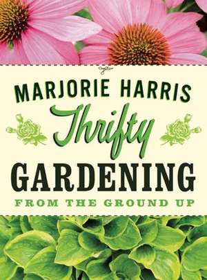 Thrifty Gardening: From the Ground Up de Marjorie Harris