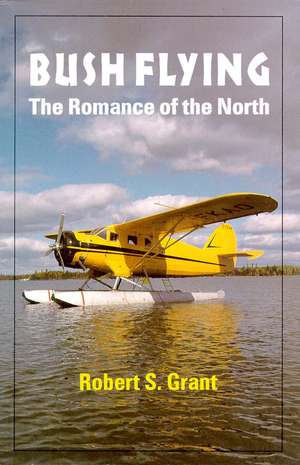 Bush Flying: The Romance of the North de Robert Grant