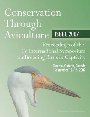 Conservation Through Aviculture: ISBBC 2007 / Proceedings of the IV International Symposium on Breeding Birds in Captivity / Toronto, Ontario, Canada / September 12-16, 2007 de Myles Lamont