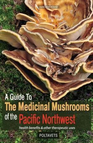 A Guide to Medicinal Mushrooms of the Pacific Northwest: Health Benefits and Other Therapeutic Uses de Svetlana Poltavets