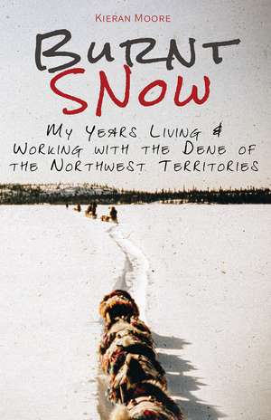 Burnt Snow: My Years Living and Working with the Dene of the Northwest Territories de Kieran Moore