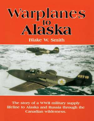 Warplanes to Alaska: The Story of the WW2 Military Supply Lifeline to Alaska & Russia through the Canadian Wilderness de Blake Smith