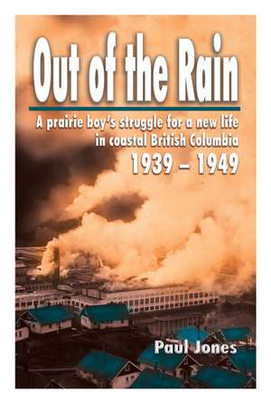 Out of The Rain: A prairie boy's struggle for a new life in coastal British Columbia, 1939-1949 de Paul Jones