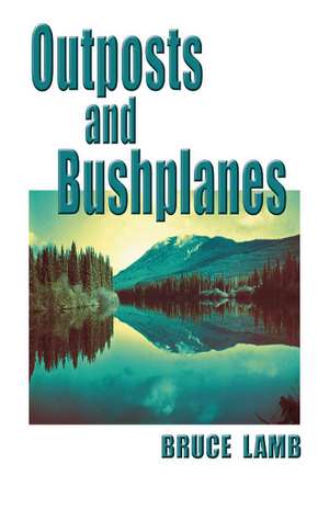 Outposts and Bushplanes: old timers and outposts of northern B.C. de Bruce Lamb