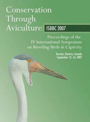 Conservation Through Aviculture ISBBC 2007: Proceedings of the IV International Symposium on Breeding Birds in Captivity de M Lamont