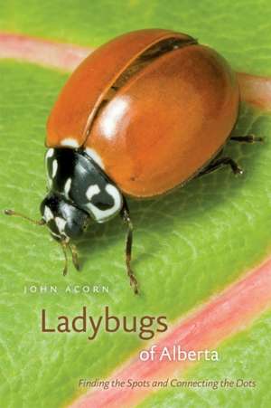 Ladybugs of Alberta: Finding the Spots and Connecting the Dots de John Acorn