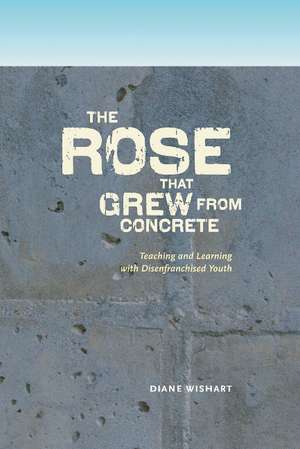 Rose that Grew from Concrete: Teaching and Learning with Disenfranchised Youth de Diane Wishart