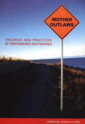 Mother Outlaws: Theories and Practices of Empowered Mothering de Dr Andrea O'Reilly