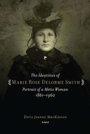 The Identities of Marie Rose Delorme Smith: Portrait of a Metis Woman, 1861-1960 de Doris Jeanne MacKinnon