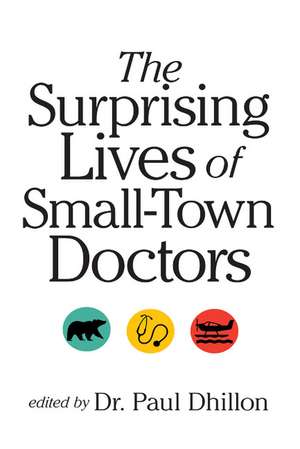 The Surprising Lives of Small-Town Doctors: Practising Medicine in Rural Canada de Paul Dhillon M.D.