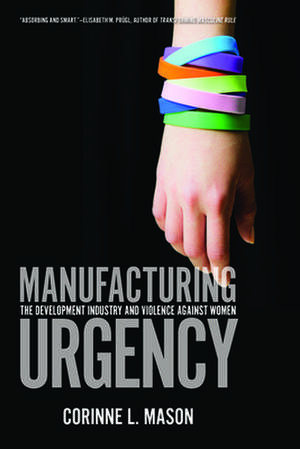 Manufacturing Urgency: The Development Industry and Violence Against Women de Corinne L. Mason