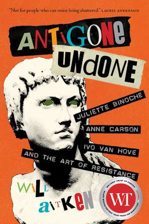 Antigone Undone: Juliette Binoche, Anne Carson, Ivo van Hove, and the Art of Resistance de Will Aitken