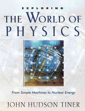 Exploring the World of Physics: From Simple Machines to Nuclear Energy de John Hudson Tiner