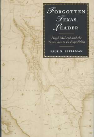 Forgotten Texas Leader: Hugh McLeod and the Texan Santa Fe Expedition de Paul N. Spellman