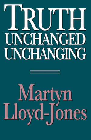 Truth Unchanged, Unchanging de Martyn Lloyd–jones