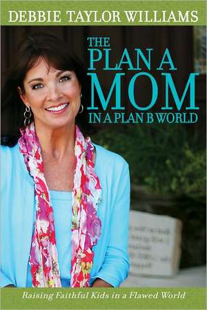 The Plan A Mom in a Plan B World: Raising Faithful Kids in a Flawed World de Debbie Taylor Williams