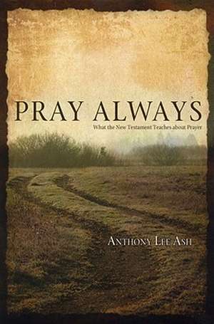 Pray Always: What the New Testament Teaches about Prayer de Anthony Lee Ash