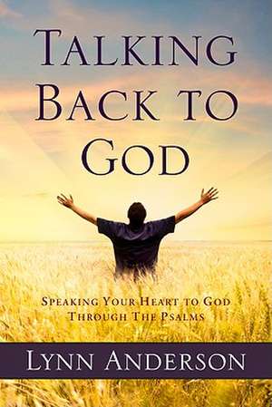 Talking Back to God: Speaking Your Heart to God Through the Psalms de Lynn Anderson