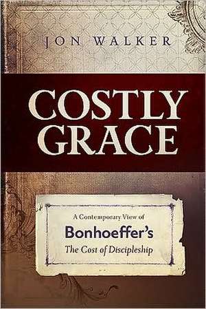 Costly Grace: A Contemporary View of Bonhoeffer's the Cost of Discipleship de Jon Walker