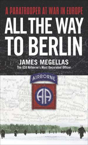 All the Way to Berlin: A Paratrooper at War in Europe de James Megellas