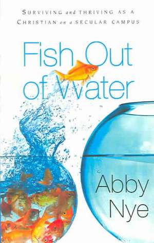 Fish Out of Water: Surviving and Thriving as a Christian on a Secular Campus de Abby Nye