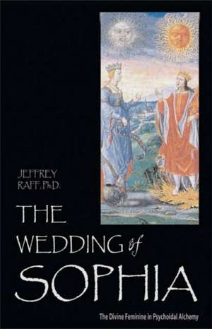 The Wedding of Sophia: The Divine Feminine in Psychoidal Alchemy de Jeffrey Raff