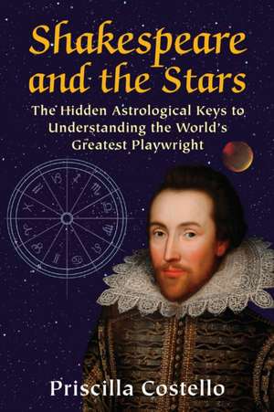 Shakespeare and the Stars: The Hidden Astrological Keys to Understanding the World S Greatest Playwright de Priscilla Costello