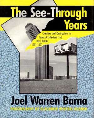 The See-Through Years: Creation and Destruction in Texas Architecture and Real Estate, 1981-1991 de Joel Warren Barna