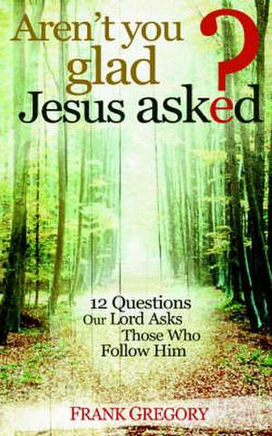 Aren't You Glad Jesus Asked: 12 Questions Our Lord Asks Those Who Follow Him de Frank Gregory