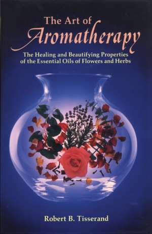 The Art of Aromatherapy: The Healing and Beautifying Properties of the Essential Oils of Flowers and Herbs de Robert Tisserand