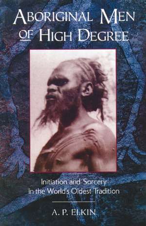 Aboriginal Men of High Degree: Initiation and Sorcery in the World's Oldest Tradition de A. P. Elkin