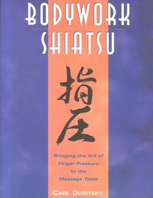 Bodywork Shiatsu: Bringing the Art of Finger Pressure to the Massage Table de Carl Dubitsky