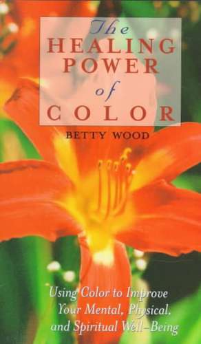 The Healing Power of Color: Using Color to Improve Your Mental, Physical, and Spiritual Well-Being de Betty Wood