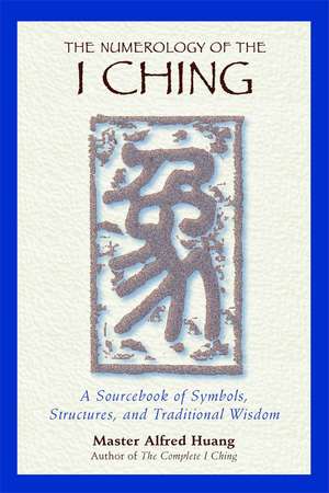 The Numerology of the I Ching: A Sourcebook of Symbols, Structures, and Traditional Wisdom de Taoist Master Alfred Huang