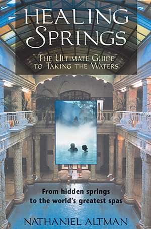 Healing Springs: The Ultimate Guide to Taking the Waters de Nathaniel Altman