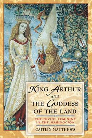 King Arthur and the Goddess of the Land: The Divine Feminine in the "Mabinogion" de Caitlin Matthews