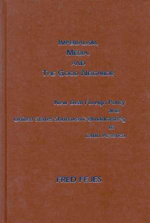 Imperialism, Media and the Good Neighbor: New Deal Foreign Policy and United States Shortwave Broadcasting to Latin America de Fred Fejes