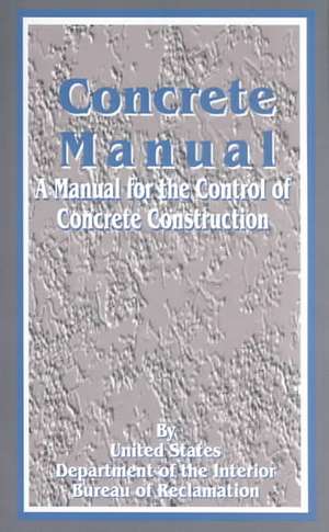 Concrete Manual: A Manual for the Control of Concrete Construction de United States Department of the Interior