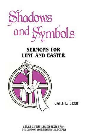 Shadows and Symbols: Sermons for Lent and Easter Series C First Lesson Texts from the Common (Consensus) Lectionary de Carl Jech