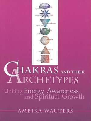 Chakras & Their Archetypes: Uniting Energy Awareness with Spiritual Growth de Ambika Wauters