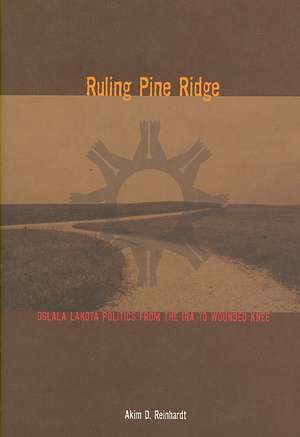 Ruling Pine Ridge: Oglala Lakota Politics from the IRA to Wounded Knee de Akim D. Reinhardt