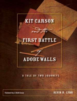 Kit Carson and the First Battle of Adobe Walls: A Tale of Two Journeys de Alvin R. Lynn