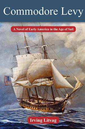 Commodore Levy: A Novel of Early America in the Age of Sail de Irving Litvag