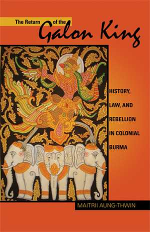 The Return of the Galon King: History, Law, and Rebellion in Colonial Burma de Maitrii Aung-Thwin