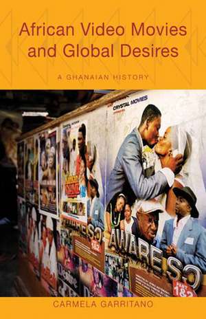 African Video Movies and Global Desires: A Ghanaian History de Carmela Garritano