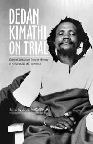 Dedan Kimathi on Trial: Colonial Justice and Popular Memory in Kenya’s Mau Mau Rebellion de Julie MacArthur