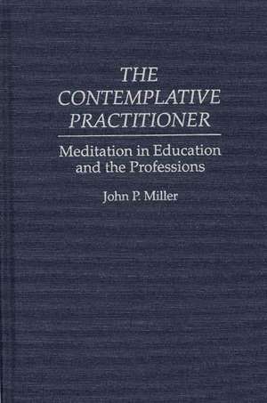 The Contemplative Practitioner: Meditation in Education and the Professions de John Miller