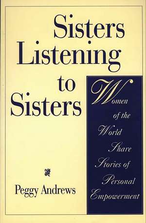 Sisters Listening to Sisters: Women of the World Share Stories of Personal Empowerment de Peggy Andrews