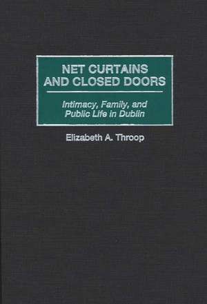 Net Curtains and Closed Doors: Intimacy, Family, and Public Life in Dublin de Elizabeth A. Throop