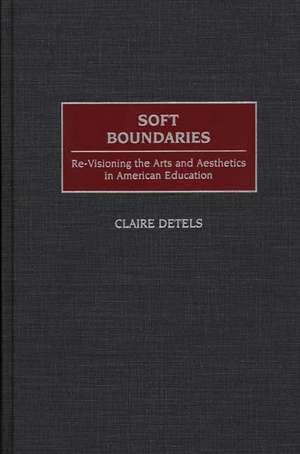 Soft Boundaries: Re-Visioning the Arts and Aesthetics in American Education de Claire Detels